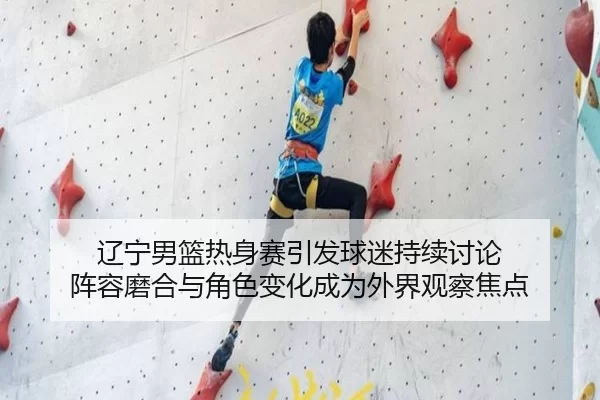 辽宁男篮热身赛引发球迷持续讨论 阵容磨合与角色变化成为外界观察焦点