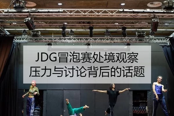 JDG冒泡赛处境观察 压力与讨论背后的话题