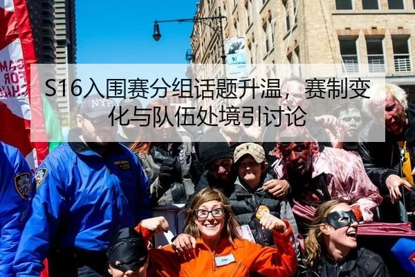 S16入围赛分组话题升温，赛制变化与队伍处境引讨论